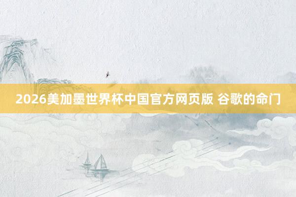 2026美加墨世界杯中国官方网页版 谷歌的命门