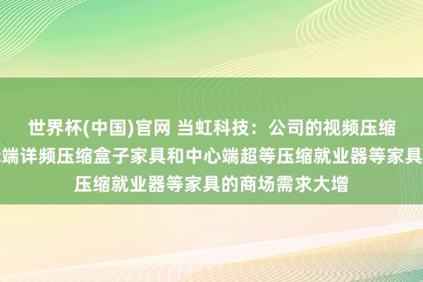 世界杯(中国)官网 当虹科技：公司的视频压缩家具，包括边际端详频压缩盒子家具和中心端超等压缩就业器等家具的商场需求大增