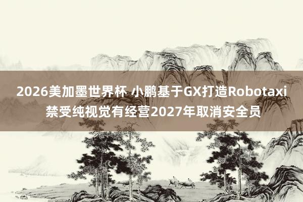 2026美加墨世界杯 小鹏基于GX打造Robotaxi 禁受纯视觉有经营2027年取消安全员
