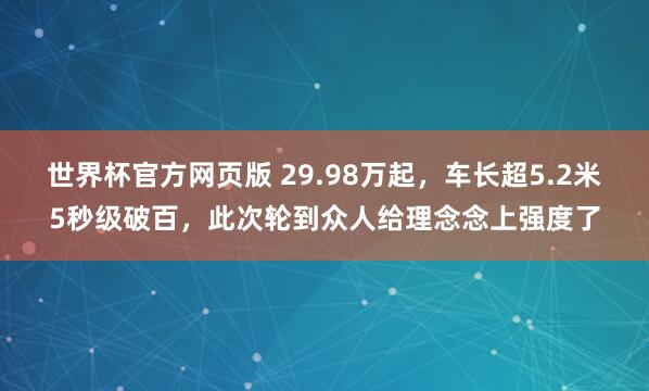 世界杯官方网页版 29.98万起，车长超5.2米5秒级破百，此次轮到众人给理念念上强度了