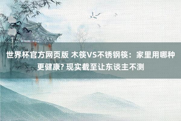 世界杯官方网页版 木筷VS不锈钢筷：家里用哪种更健康? 现实截至让东谈主不测