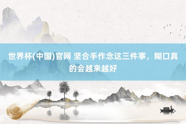 世界杯(中国)官网 坚合手作念这三件事，糊口真的会越来越好