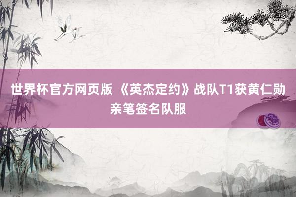 世界杯官方网页版 《英杰定约》战队T1获黄仁勋亲笔签名队服