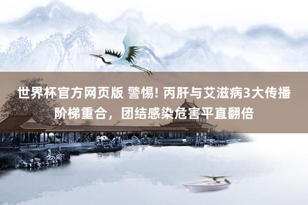 世界杯官方网页版 警惕! 丙肝与艾滋病3大传播阶梯重合，团结感染危害平直翻倍