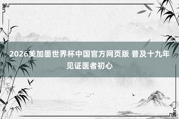 2026美加墨世界杯中国官方网页版 普及十九年见证医者初心