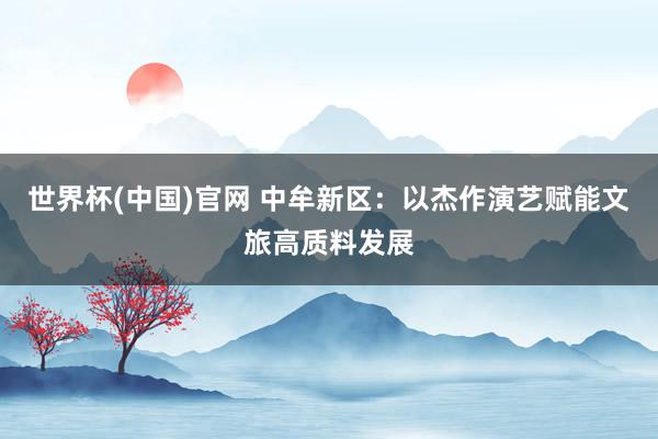 世界杯(中国)官网 中牟新区：以杰作演艺赋能文旅高质料发展