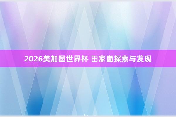 2026美加墨世界杯 田家崮探索与发现
