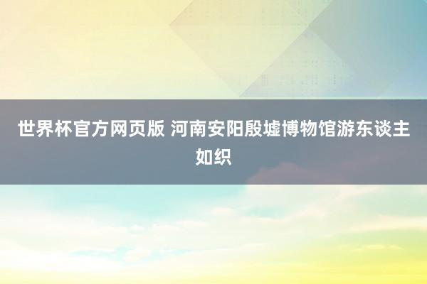 世界杯官方网页版 河南安阳殷墟博物馆游东谈主如织