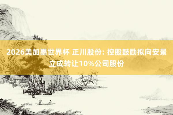 2026美加墨世界杯 正川股份: 控股鼓励拟向安景立成转让10%公司股份