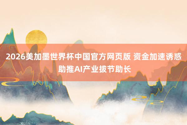 2026美加墨世界杯中国官方网页版 资金加速诱惑 助推AI产业拔节助长
