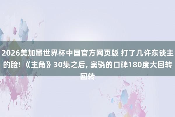 2026美加墨世界杯中国官方网页版 打了几许东谈主的脸! 《主角》30集之后, 窦骁的口碑180度大回转