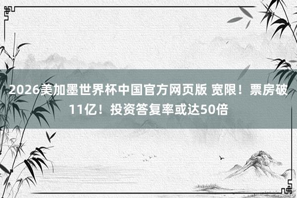 2026美加墨世界杯中国官方网页版 宽限！票房破11亿！投资答复率或达50倍