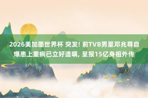 2026美加墨世界杯 突发! 前TVB男星邓兆尊自爆患上重病已立好遗嘱， 呈报15亿身祖外传