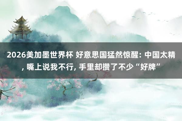 2026美加墨世界杯 好意思国猛然惊醒: 中国太精， 嘴上说我不行， 手里却攒了不少“好牌”
