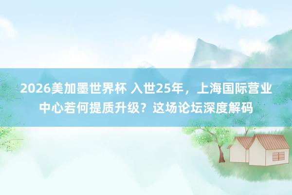 2026美加墨世界杯 入世25年，上海国际营业中心若何提质升级？这场论坛深度解码