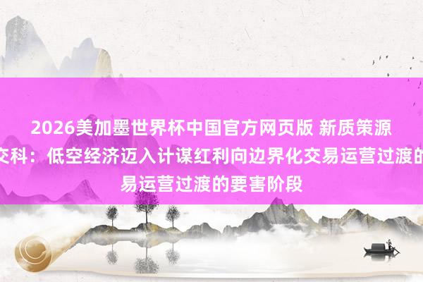 2026美加墨世界杯中国官方网页版 新质策源导刊丨苏交科：低空经济迈入计谋红利向边界化交易运营过渡的要害阶段
