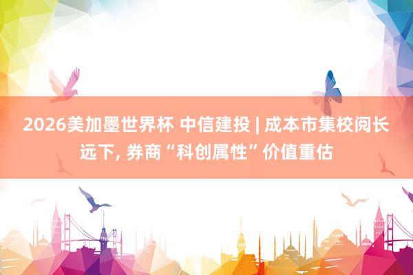 2026美加墨世界杯 中信建投 | 成本市集校阅长远下， 券商“科创属性”价值重估