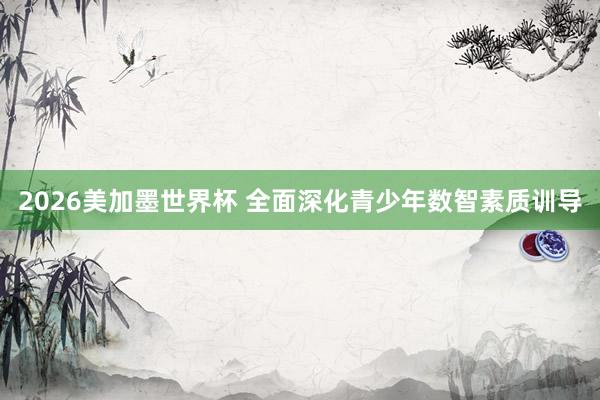 2026美加墨世界杯 全面深化青少年数智素质训导
