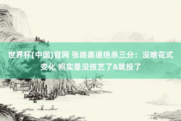 世界杯(中国)官网 张皓嘉道绝杀三分：没啥花式变化 照实是没技艺了&就投了