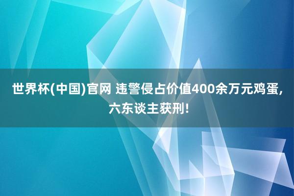世界杯(中国)官网 违警侵占价值400余万元鸡蛋, 六东谈主