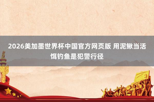 2026美加墨世界杯中国官方网页版 用泥鳅当活饵钓鱼是犯警行径