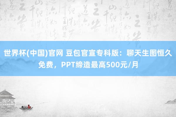 世界杯(中国)官网 豆包官宣专科版：聊天生图恒久免费，PPT缔造最高500元/月