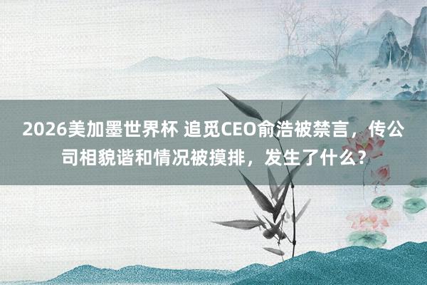 2026美加墨世界杯 追觅CEO俞浩被禁言,传公司相貌谐和情况被摸排,发生了什么?