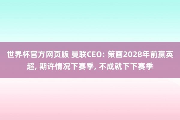 世界杯官方网页版 曼联CEO: 策画2028年前赢英超， 期许情况下赛季， 不成就下下赛季