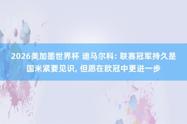 2026美加墨世界杯 迪马尔科: 联赛冠军持久是国米紧要见识， 但愿在欧冠中更进一步