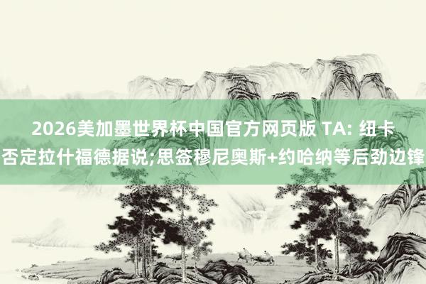 2026美加墨世界杯中国官方网页版 TA: 纽卡否定拉什福德据说;思签穆尼奥斯+约哈纳等后劲边锋