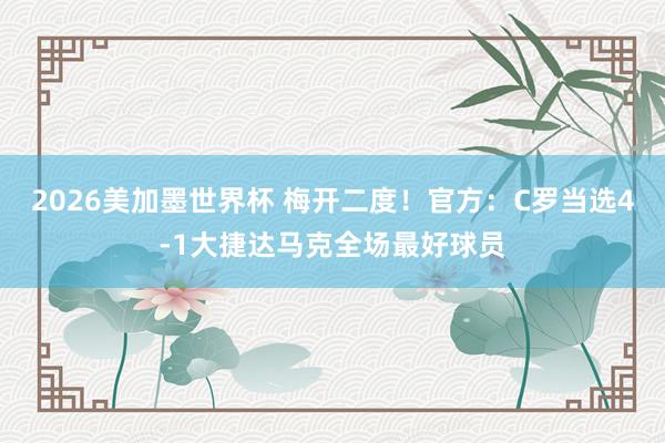 2026美加墨世界杯 梅开二度！官方：C罗当选4-1大捷达马克全场最好球员
