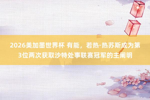2026美加墨世界杯 有能，若热·热苏斯成为第3位两次获取沙特处事联赛冠军的主阐明
