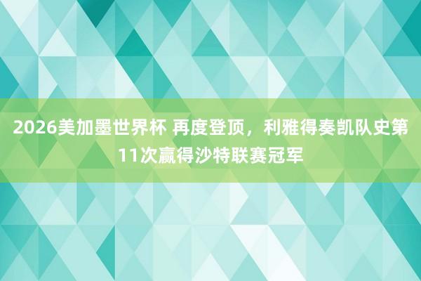 2026美加墨世界杯 再度登顶，利雅得奏凯队史第11次赢得沙特联赛冠军