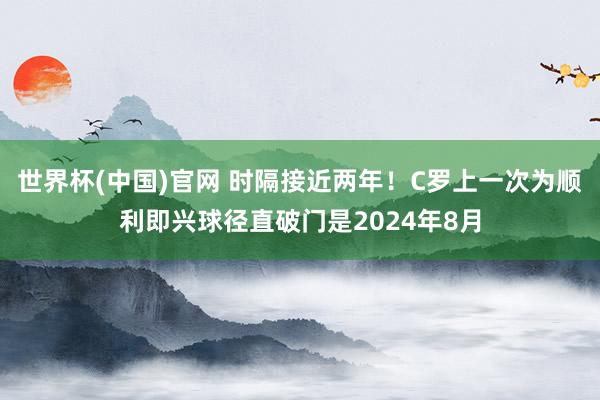 世界杯(中国)官网 时隔接近两年！C罗上一次为顺利即兴球径直破门是2024年8月