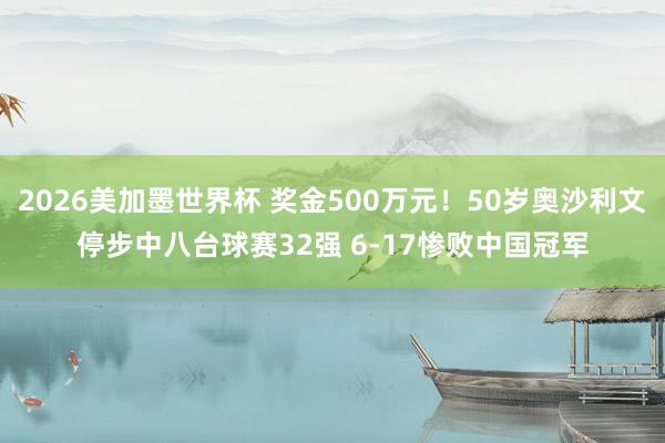 2026美加墨世界杯 奖金500万元！50岁奥沙利文停步中八台球赛32强 6-17惨败中国冠军