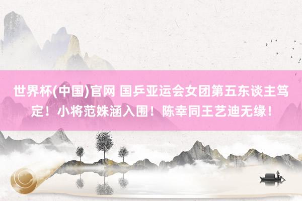 世界杯(中国)官网 国乒亚运会女团第五东谈主笃定！小将范姝涵入围！陈幸同王艺迪无缘！