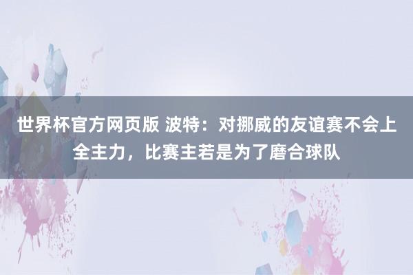 世界杯官方网页版 波特:对挪威的友谊赛不会上全主力,比赛主若是为了磨合球队