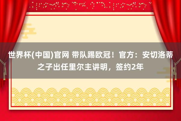 世界杯(中国)官网 带队踢欧冠！官方：安切洛蒂之子出任里尔主讲明，签约2年