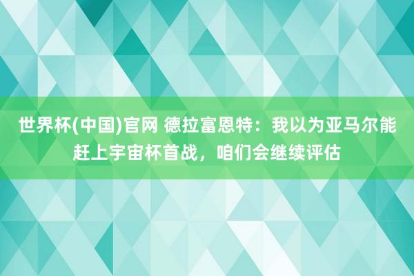 世界杯(中国)官网 德拉富恩特：我以为亚马尔能赶上宇宙杯首战，咱们会继续评估