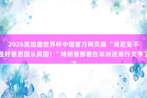 2026美加墨世界杯中国官方网页版 “肯尼亚不是好意思国从属国!”特朗普那套在非洲逐渐行欠亨了
