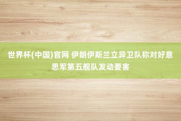 世界杯(中国)官网 伊朗伊斯兰立异卫队称对好意思军第五舰队发动要害