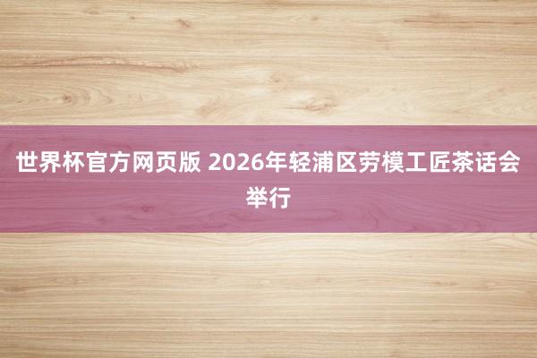世界杯官方网页版 2026年轻浦区劳模工匠茶话会举行