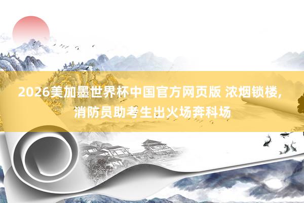 2026美加墨世界杯中国官方网页版 浓烟锁楼， 消防员助考生出火场奔科场