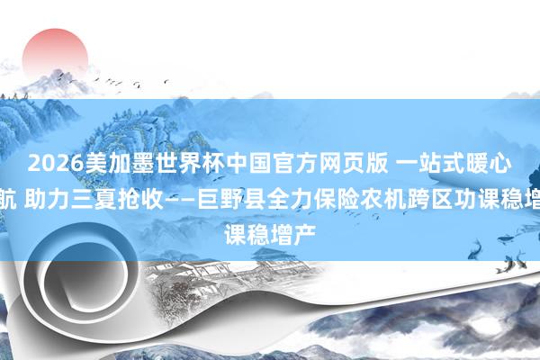 2026美加墨世界杯中国官方网页版 一站式暖心护航 助力三夏抢收——巨野县全力保险农机跨区功课稳增产