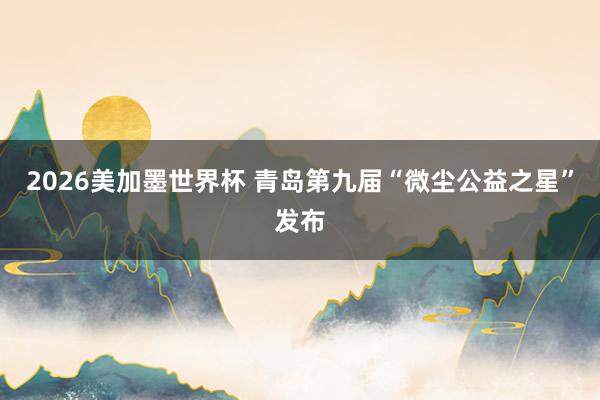 2026美加墨世界杯 青岛第九届“微尘公益之星”发布