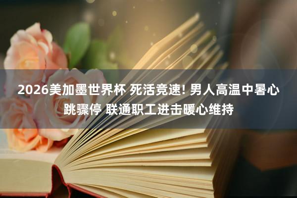 2026美加墨世界杯 死活竞速! 男人高温中暑心跳骤停 联通职工进击暖心维持