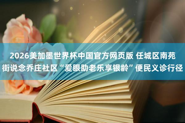 2026美加墨世界杯中国官方网页版 任城区南苑街说念乔庄社区“爱眼助老乐享银龄”便民义诊行径