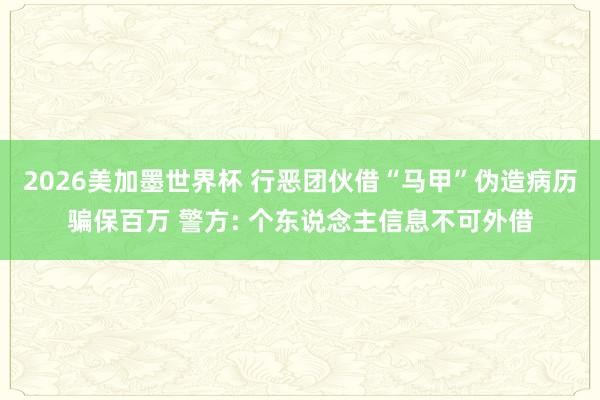 2026美加墨世界杯 行恶团伙借“马甲”伪造病历骗保百万 警方: 个东说念主信息不可外借