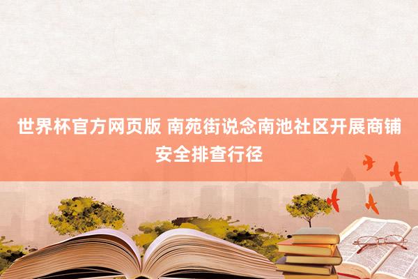 世界杯官方网页版 南苑街说念南池社区开展商铺安全排查行径