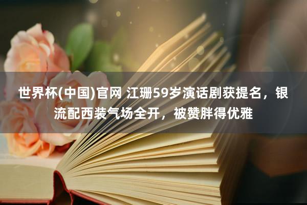 世界杯(中国)官网 江珊59岁演话剧获提名，银流配西装气场全开，被赞胖得优雅